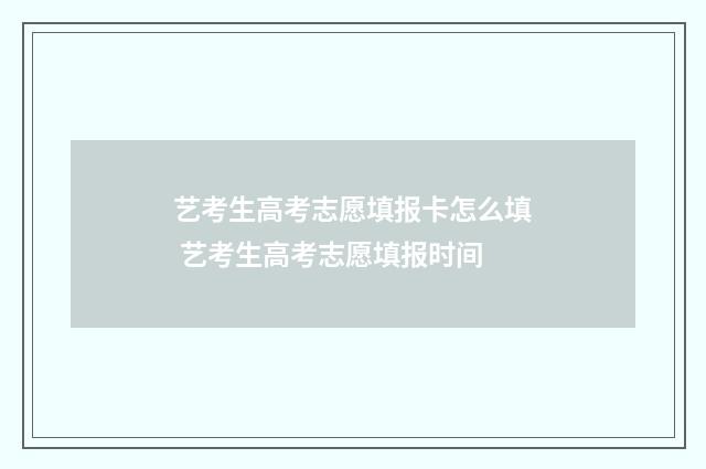 艺考生高考志愿填报卡怎么填 艺考生高考志愿填报时间
