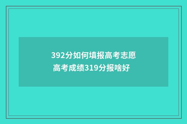 392分如何填报高考志愿 高考成绩319分报啥好