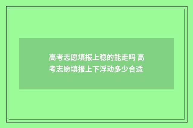 高考志愿填报上稳的能走吗 高考志愿填报上下浮动多少合适