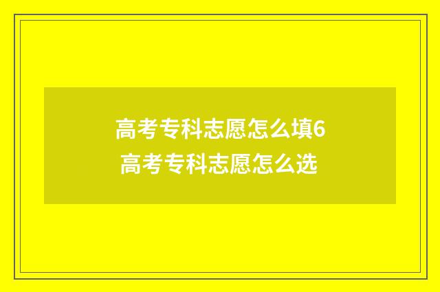 高考专科志愿怎么填6 高考专科志愿怎么选