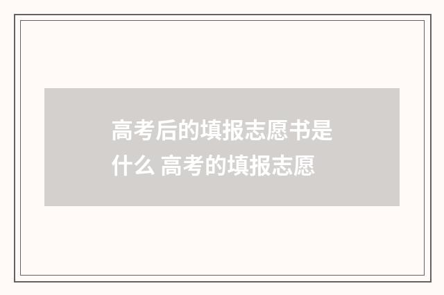 高考后的填报志愿书是什么 高考的填报志愿