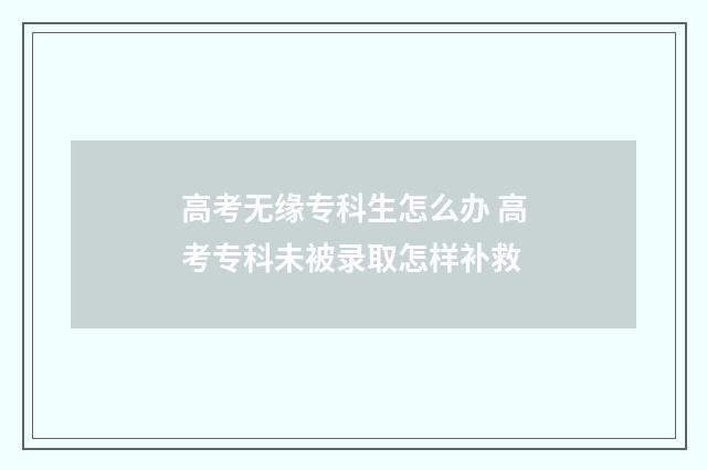 高考无缘专科生怎么办 高考专科未被录取怎样补救