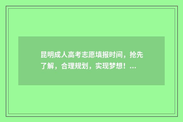 昆明成人高考志愿填报时间，抢先了解，合理规划，实现梦想！ 昆明成人高考成绩查询官方