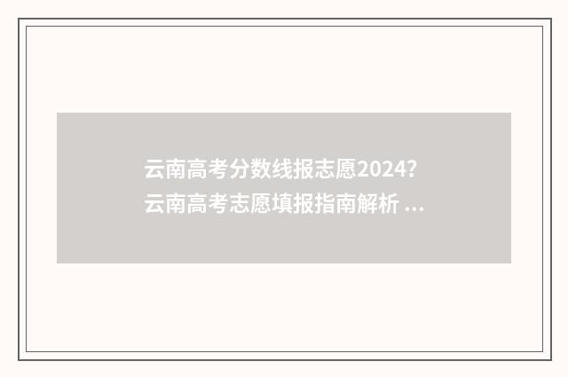 云南高考分数线报志愿2024？云南高考志愿填报指南解析 云南高考分数线2024一本,二本,专科