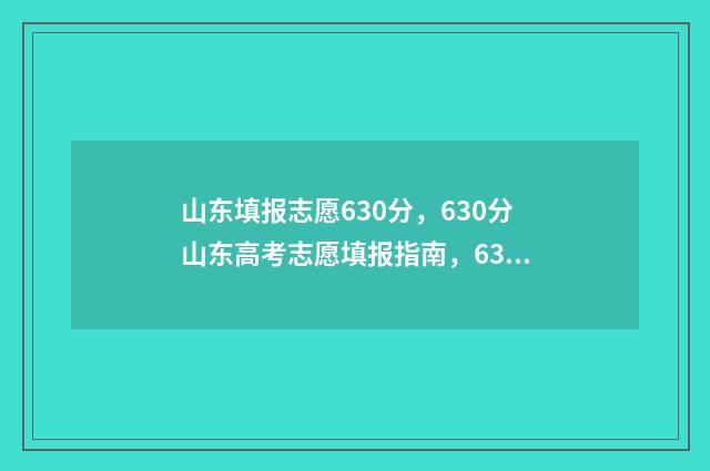 山东填报志愿630分，630分山东高考志愿填报指南，630分山东高考志愿怎么填？ 山东填报志愿入口官网