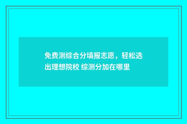 免费测综合分填报志愿，轻松选出理想院校 综测分加在哪里