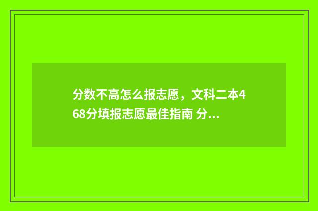 分数不高怎么报志愿，文科二本468分填报志愿最佳指南 分数不高怎么报中专