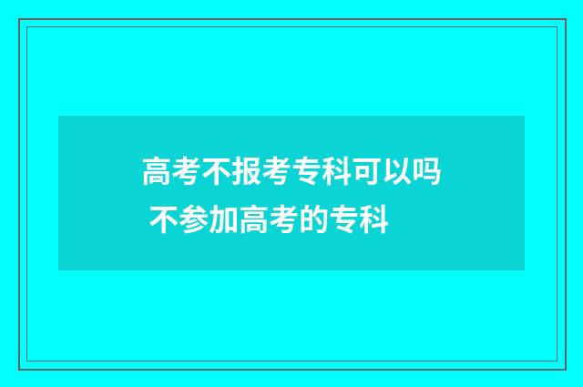 高考不报考专科可以吗 不参加高考的专科