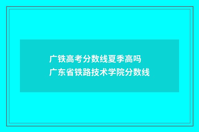 广铁高考分数线夏季高吗 广东省铁路技术学院分数线