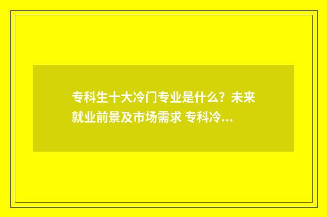 专科生十大冷门专业是什么？未来就业前景及市场需求 专科冷门专业排名前十名
