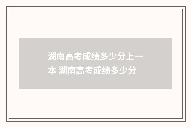 湖南高考成绩多少分上一本 湖南高考成绩多少分