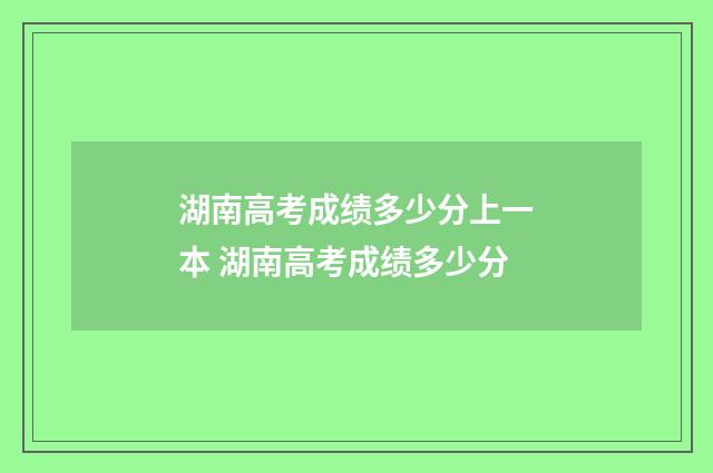 湖南高考成绩多少分上一本 湖南高考成绩多少分