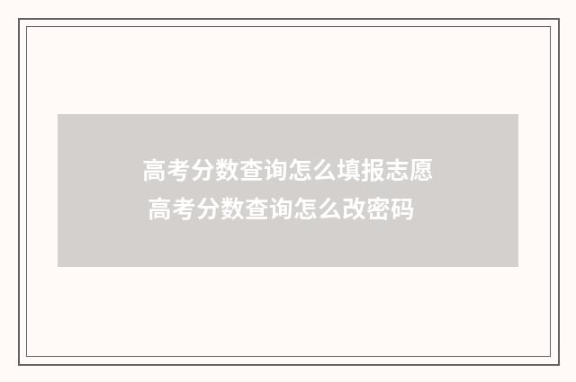 高考分数查询怎么填报志愿 高考分数查询怎么改密码