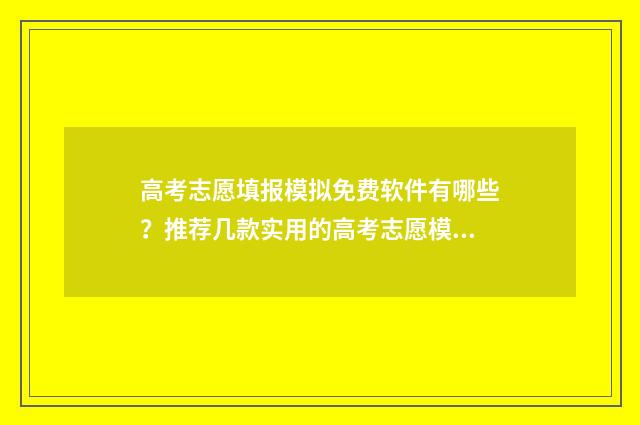 高考志愿填报模拟免费软件有哪些？推荐几款实用的高考志愿模拟工具 高考志愿填报模板图