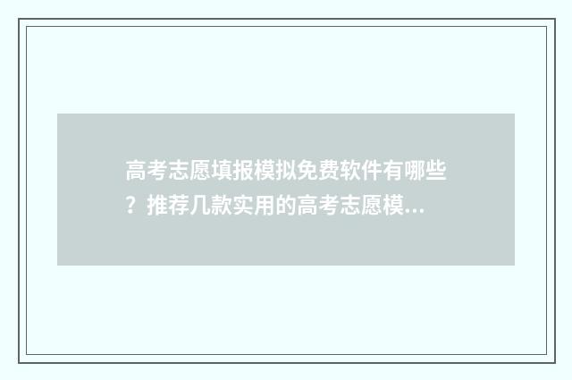 高考志愿填报模拟免费软件有哪些？推荐几款实用的高考志愿模拟工具 高考志愿填报模板图