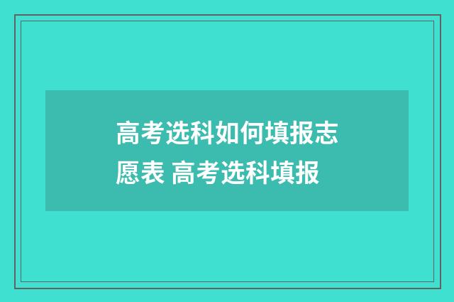 高考选科如何填报志愿表 高考选科填报