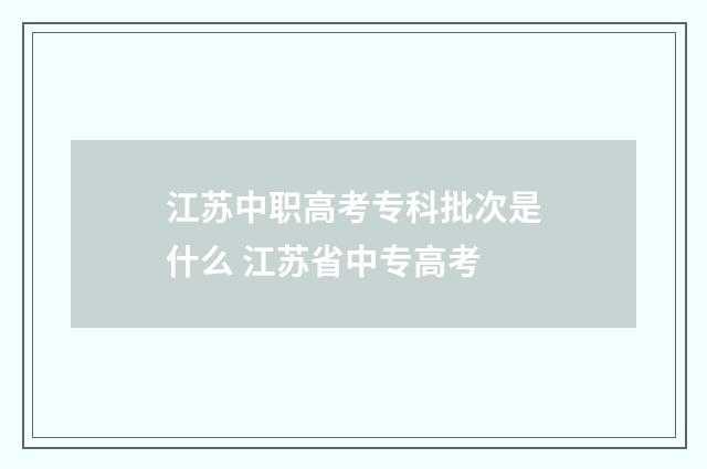 江苏中职高考专科批次是什么 江苏省中专高考