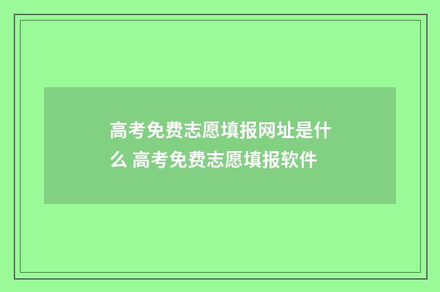 高考免费志愿填报网址是什么 高考免费志愿填报软件
