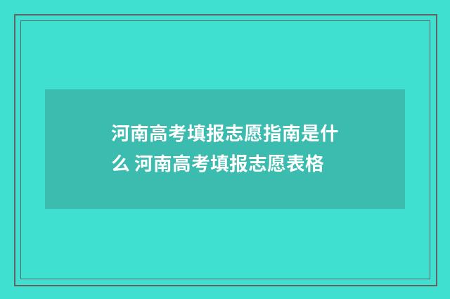 河南高考填报志愿指南是什么 河南高考填报志愿表格