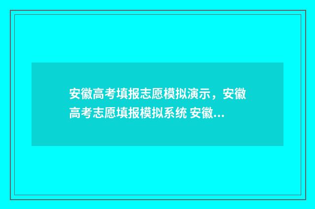 安徽高考填报志愿模拟演示，安徽高考志愿填报模拟系统 安徽高考填报志愿时间和截止时间