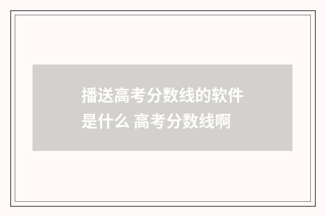 播送高考分数线的软件是什么 高考分数线啊