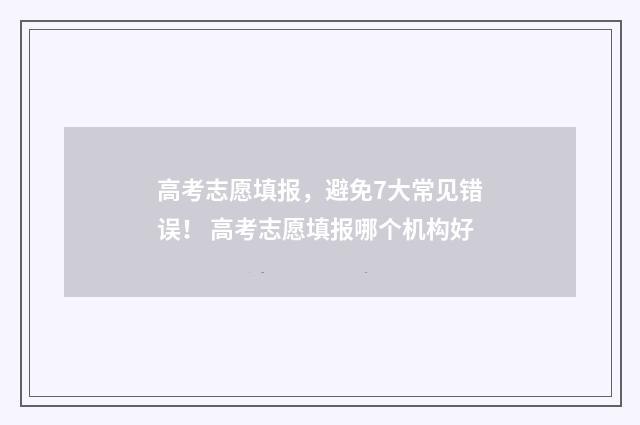 高考志愿填报，避免7大常见错误！ 高考志愿填报哪个机构好