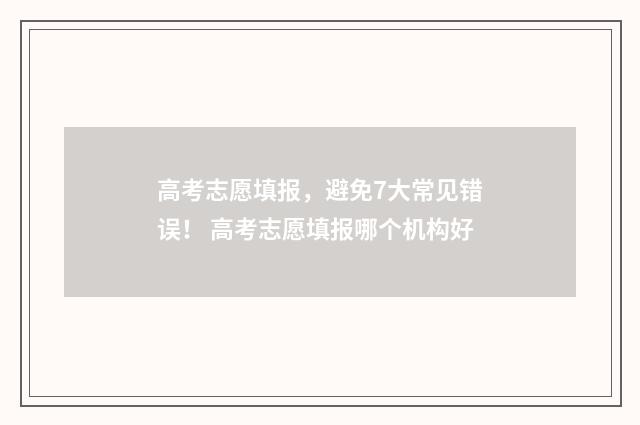 高考志愿填报，避免7大常见错误！ 高考志愿填报哪个机构好