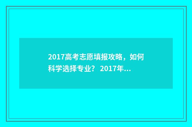 2017高考志愿填报攻略，如何科学选择专业？ 2017年高考填报志愿