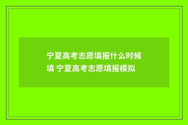 宁夏高考志愿填报什么时候填 宁夏高考志愿填报模拟