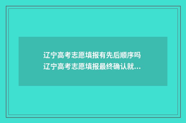 辽宁高考志愿填报有先后顺序吗 辽宁高考志愿填报最终确认就是提交吗