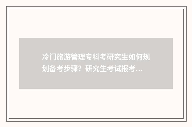 冷门旅游管理专科考研究生如何规划备考步骤？研究生考试报考指南 旅游管理冷门专业