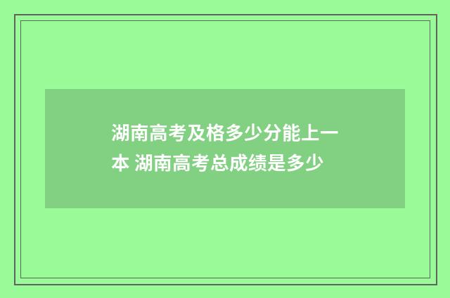 湖南高考及格多少分能上一本 湖南高考总成绩是多少