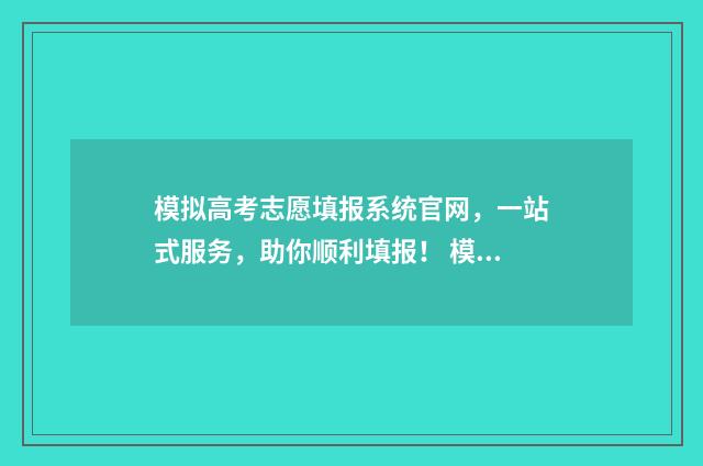 模拟高考志愿填报系统官网，一站式服务，助你顺利填报！ 模拟高考志愿填报入口安徽