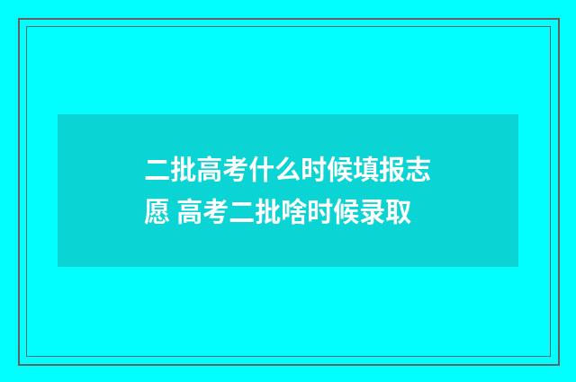 二批高考什么时候填报志愿 高考二批啥时候录取