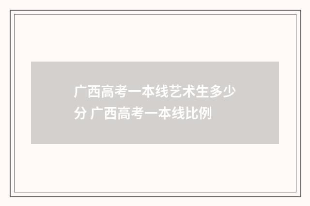 广西高考一本线艺术生多少分 广西高考一本线比例