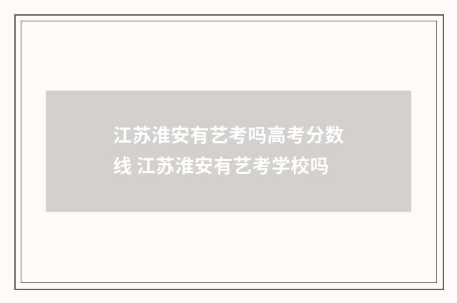 江苏淮安有艺考吗高考分数线 江苏淮安有艺考学校吗