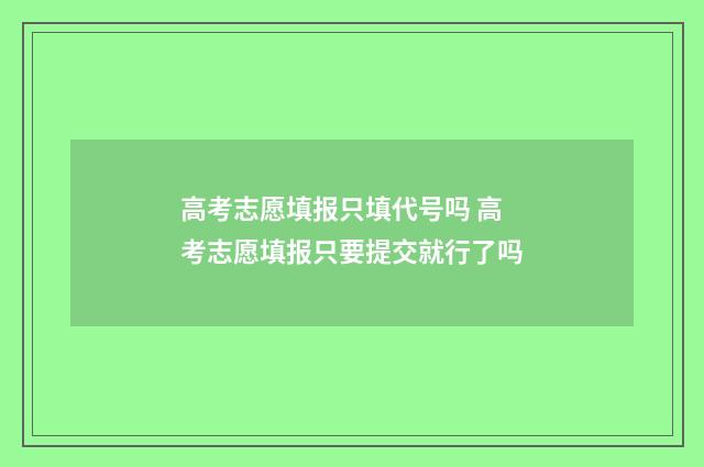 高考志愿填报只填代号吗 高考志愿填报只要提交就行了吗