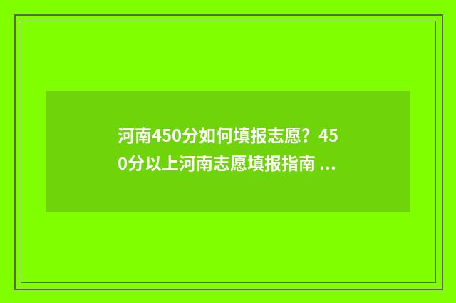 河南450分如何填报志愿？450分以上河南志愿填报指南 河南高考450分能考啥大学