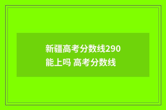 新疆高考分数线290能上吗 高考分数线