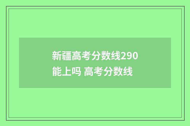 新疆高考分数线290能上吗 高考分数线