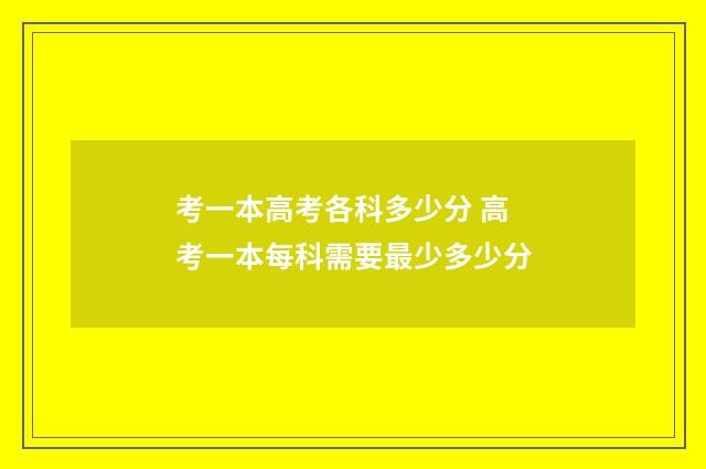 考一本高考各科多少分 高考一本每科需要最少多少分