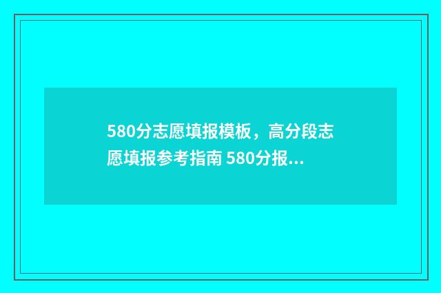 580分志愿填报模板，高分段志愿填报参考指南 580分报什么学校