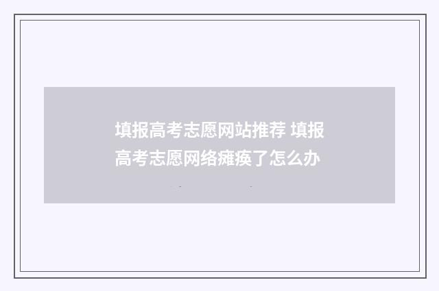 填报高考志愿网站推荐 填报高考志愿网络瘫痪了怎么办