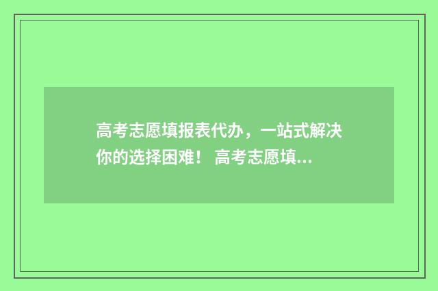 高考志愿填报表代办,一站式解决你的选择困难! 高考志愿填报表真实模板