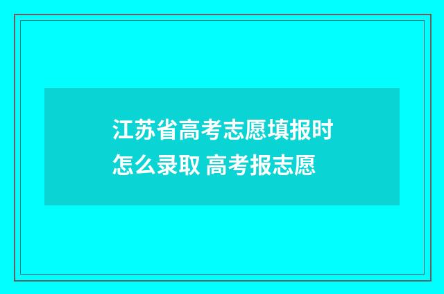 江苏省高考志愿填报时怎么录取 高考报志愿