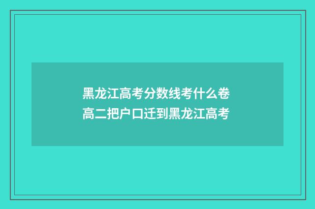 黑龙江高考分数线考什么卷 高二把户口迁到黑龙江高考