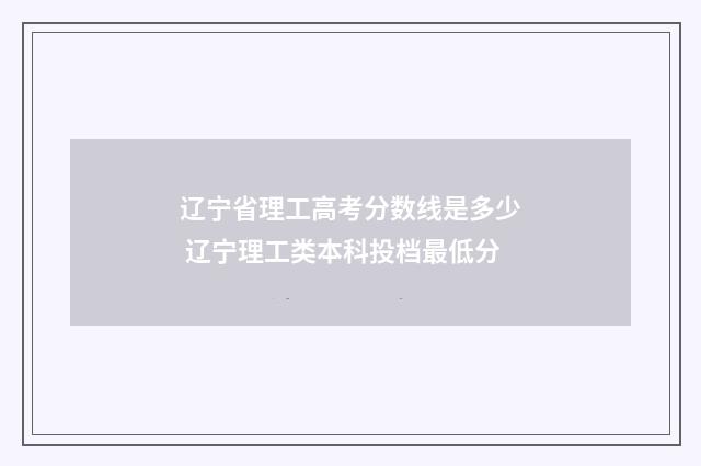 辽宁省理工高考分数线是多少 辽宁理工类本科投档最低分