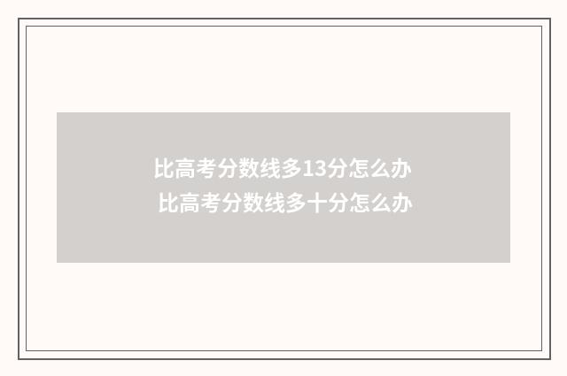 比高考分数线多13分怎么办 比高考分数线多十分怎么办