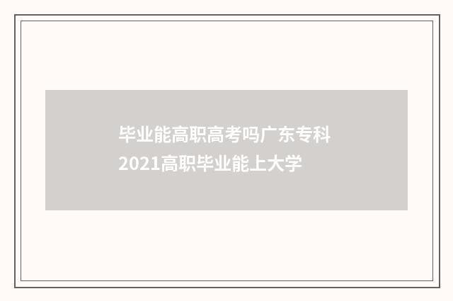 毕业能高职高考吗广东专科 2021高职毕业能上大学