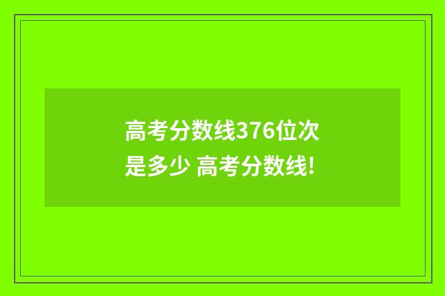 高考分数线376位次是多少 高考分数线!